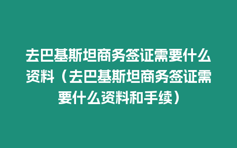 去巴基斯坦商務簽證需要什么資料（去巴基斯坦商務簽證需要什么資料和手續）