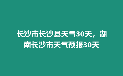 長沙市長沙縣天氣30天，湖南長沙市天氣預報30天