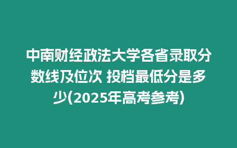 中南財經政法大學各省錄取分數線及位次 投檔最低分是多少(2025年高考參考)