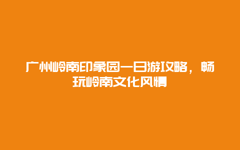 廣州嶺南印象園一日游攻略，暢玩嶺南文化風(fēng)情