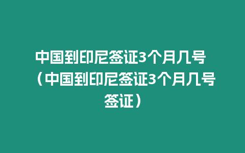 中國到印尼簽證3個月幾號 （中國到印尼簽證3個月幾號簽證）