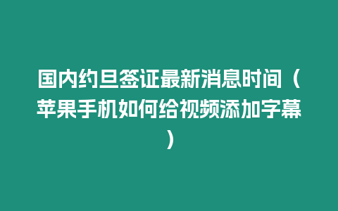 國(guó)內(nèi)約旦簽證最新消息時(shí)間（蘋果手機(jī)如何給視頻添加字幕）