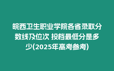 皖西衛生職業學院各省錄取分數線及位次 投檔最低分是多少(2025年高考參考)