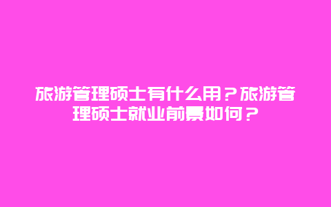 旅游管理碩士有什么用？旅游管理碩士就業前景如何？