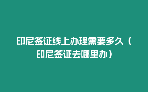 印尼簽證線上辦理需要多久（印尼簽證去哪里辦）