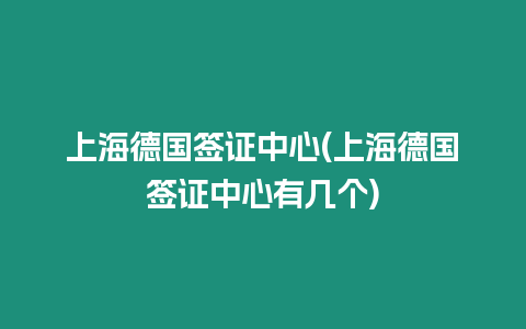 上海德國簽證中心(上海德國簽證中心有幾個)