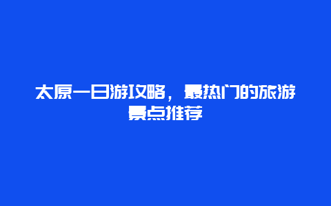 太原一日游攻略，最熱門的旅游景點推薦