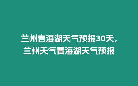 蘭州青海湖天氣預報30天，蘭州天氣青海湖天氣預報