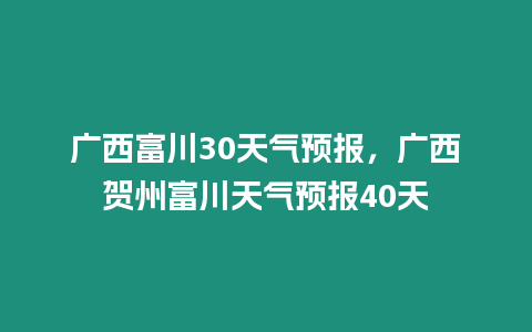 廣西富川30天氣預(yù)報(bào)，廣西賀州富川天氣預(yù)報(bào)40天