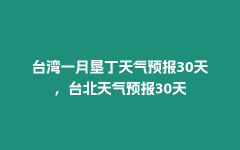 臺(tái)灣一月墾丁天氣預(yù)報(bào)30天，臺(tái)北天氣預(yù)報(bào)30天