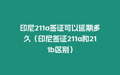 印尼211a簽證可以延期多久（印尼簽證211a和211b區(qū)別）