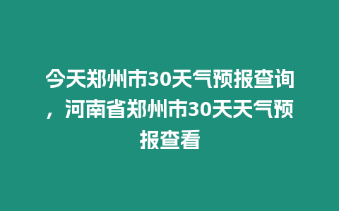 今天鄭州市30天氣預報查詢，河南省鄭州市30天天氣預報查看