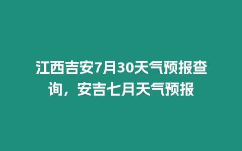 江西吉安7月30天氣預報查詢，安吉七月天氣預報