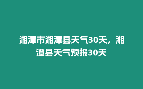 湘潭市湘潭縣天氣30天，湘潭縣天氣預(yù)報30天