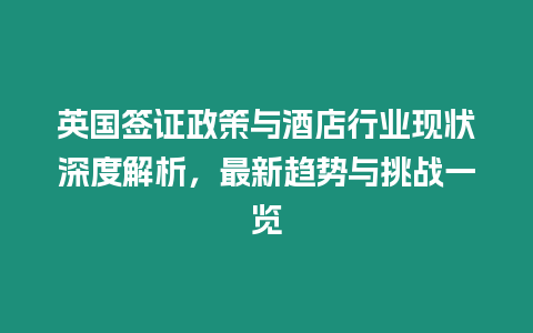 英國(guó)簽證政策與酒店行業(yè)現(xiàn)狀深度解析，最新趨勢(shì)與挑戰(zhàn)一覽