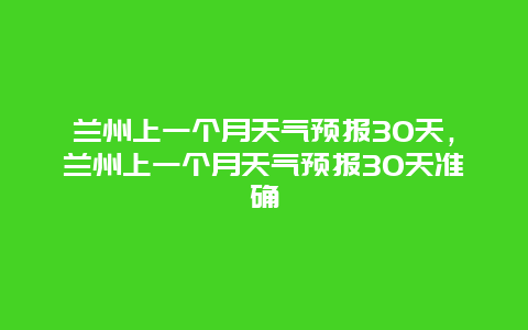 蘭州上一個月天氣預報30天，蘭州上一個月天氣預報30天準確