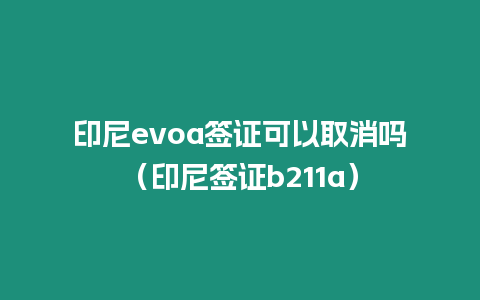 印尼evoa簽證可以取消嗎（印尼簽證b211a）