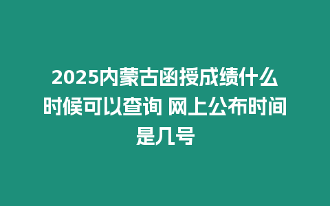 2025內蒙古函授成績什么時候可以查詢 網上公布時間是幾號