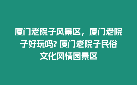 廈門老院子風景區，廈門老院子好玩嗎? 廈門老院子民俗文化風情園景區