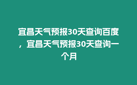 宜昌天氣預報30天查詢百度，宜昌天氣預報30天查詢一個月