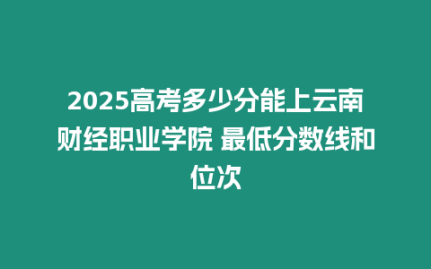 2025高考多少分能上云南財(cái)經(jīng)職業(yè)學(xué)院 最低分?jǐn)?shù)線和位次