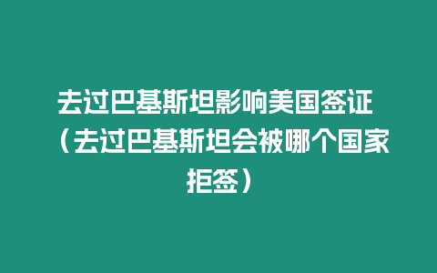 去過巴基斯坦影響美國簽證 （去過巴基斯坦會被哪個國家拒簽）