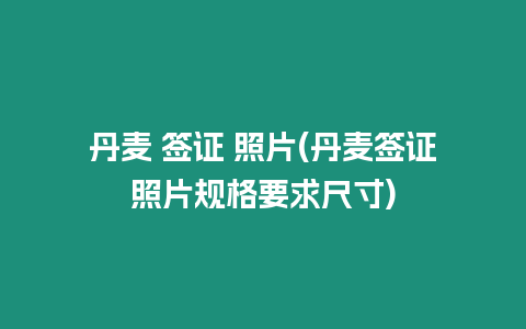 丹麥 簽證 照片(丹麥簽證照片規(guī)格要求尺寸)