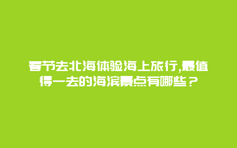 春節去北海體驗海上旅行,最值得一去的海濱景點有哪些？