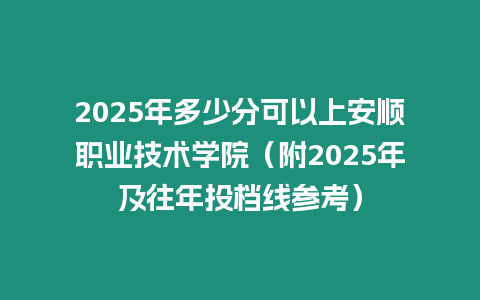 2025年多少分可以上安順職業(yè)技術(shù)學(xué)院（附2025年及往年投檔線參考）