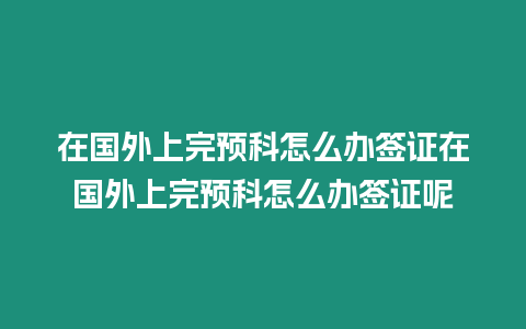 在國外上完預(yù)科怎么辦簽證在國外上完預(yù)科怎么辦簽證呢