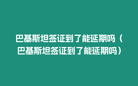 巴基斯坦簽證到了能延期嗎（巴基斯坦簽證到了能延期嗎）