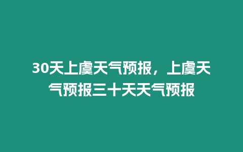 30天上虞天氣預報，上虞天氣預報三十天天氣預報