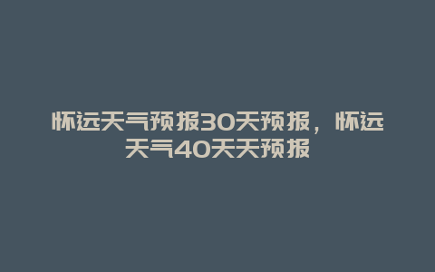 懷遠(yuǎn)天氣預(yù)報(bào)30天預(yù)報(bào)，懷遠(yuǎn)天氣40天天預(yù)報(bào)