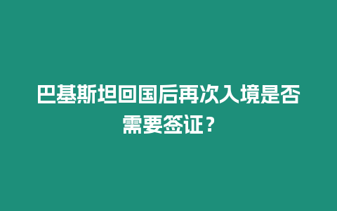 巴基斯坦回國后再次入境是否需要簽證？