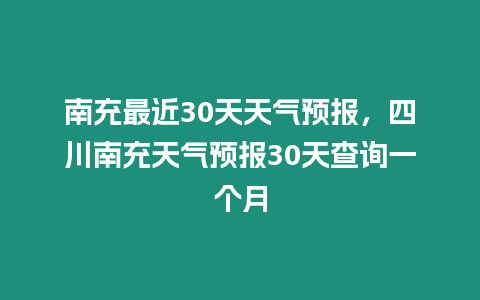 南充最近30天天氣預報，四川南充天氣預報30天查詢一個月