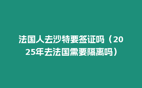 法國人去沙特要簽證嗎（2025年去法國需要隔離嗎）