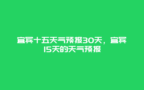 宜賓十五天氣預報30天，宜賓15天的天氣預報