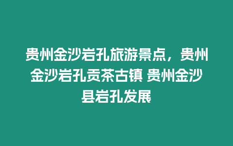 貴州金沙巖孔旅游景點，貴州金沙巖孔貢茶古鎮 貴州金沙縣巖孔發展