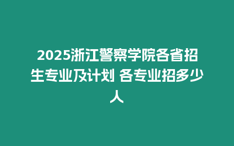 2025浙江警察學院各省招生專業及計劃 各專業招多少人