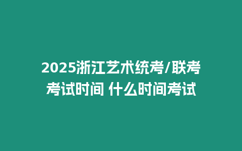 2025浙江藝術統考/聯考考試時間 什么時間考試