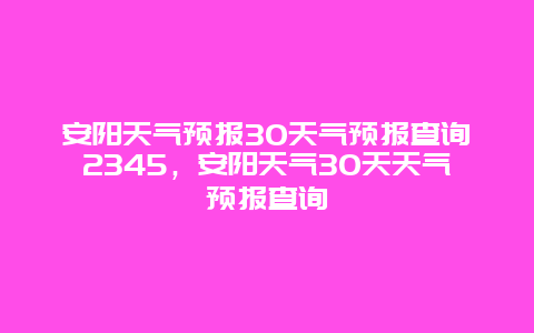 安陽天氣預報30天氣預報查詢2345，安陽天氣30天天氣預報查詢