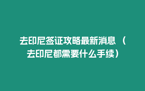 去印尼簽證攻略最新消息 （去印尼都需要什么手續(xù)）