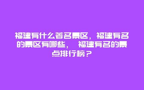 福建有什么著名景區，福建有名的景區有哪些， 福建有名的景點排行榜？