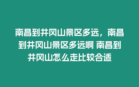 南昌到井岡山景區多遠，南昌到井岡山景區多遠啊 南昌到井岡山怎么走比較合適