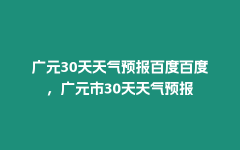 廣元30天天氣預報百度百度，廣元市30天天氣預報