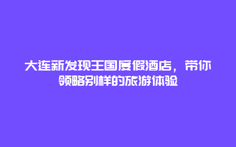 大連新發(fā)現(xiàn)王國度假酒店，帶你領(lǐng)略別樣的旅游體驗