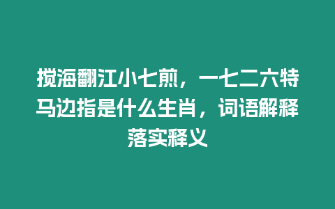 攪海翻江小七煎，一七二六特馬邊指是什么生肖，詞語解釋落實(shí)釋義