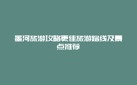 墨河旅游攻略更佳旅游路線及景點推薦