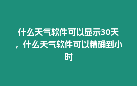 什么天氣軟件可以顯示30天，什么天氣軟件可以精確到小時