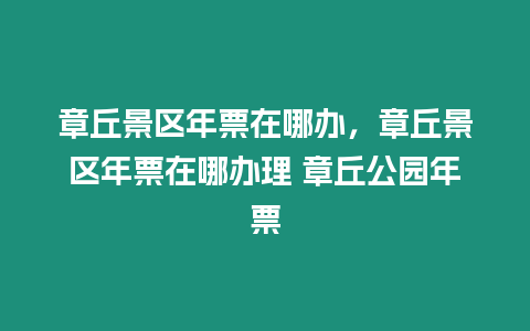 章丘景區年票在哪辦，章丘景區年票在哪辦理 章丘公園年票